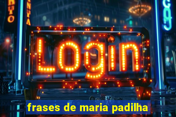 frases de maria padilha